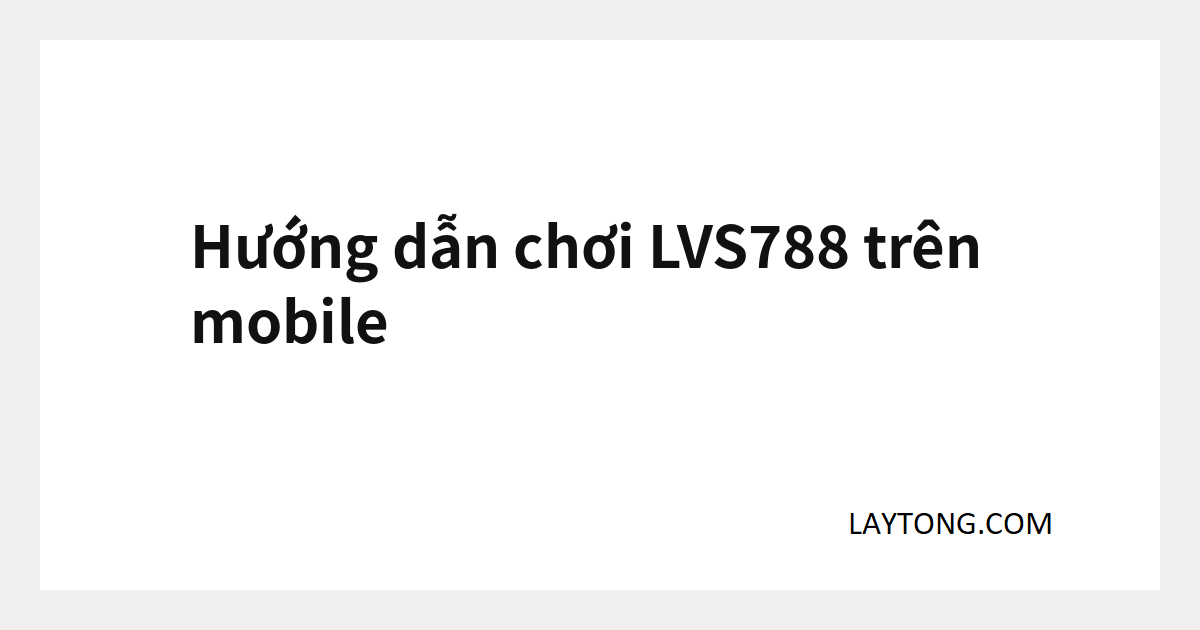 LVS788 mobile – Cách chơi LVS788 trên mobile